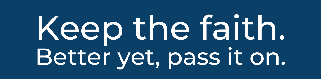 Keep the Faith. Better yet, pass it on.